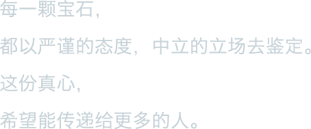 每一颗宝石，
都以严谨的态度，中立的立场去鉴定。
这份真心，
希望能传递给更多的人