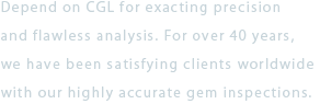 Depend on CGL for exacting precision and flawless analysis. For over 40 years, we have been satisfying clients worldwide with our highly accurate gem inspections.
